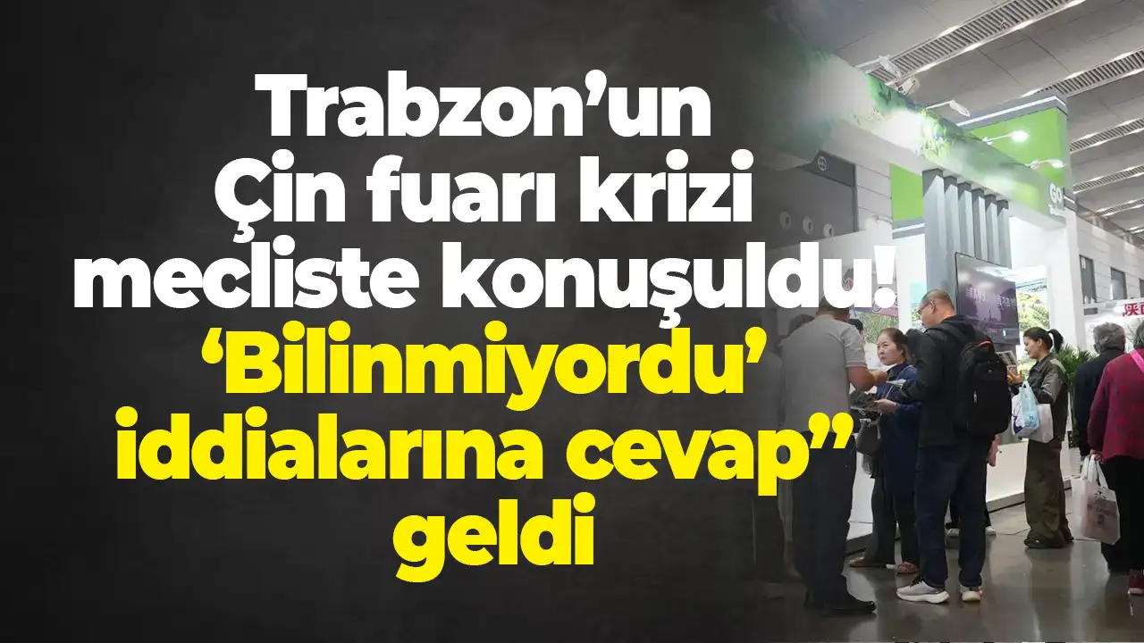 Trabzon’un Çin fuarı krizi mecliste konuşuldu: ‘Bilinmiyordu’ iddialarına cevap” geldi