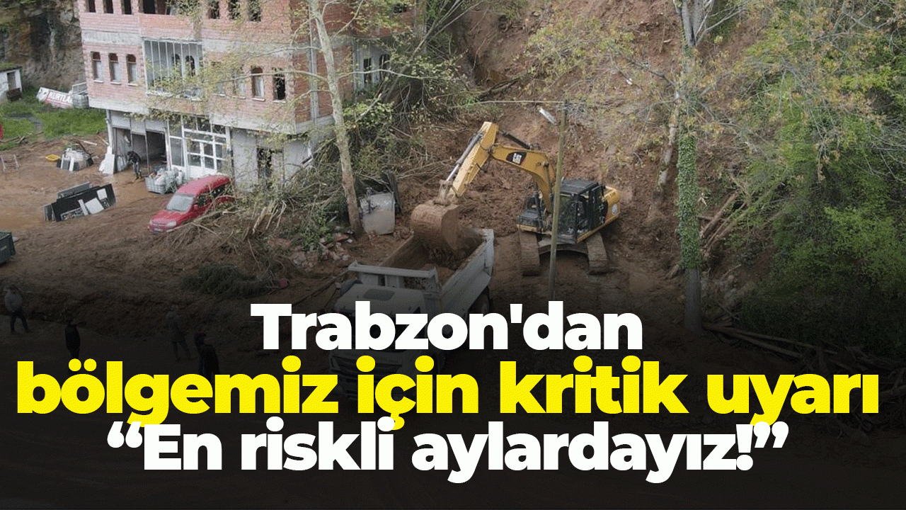 Trabzon'dan bölge için kritik uyarı : "En riskli aylardayız!"