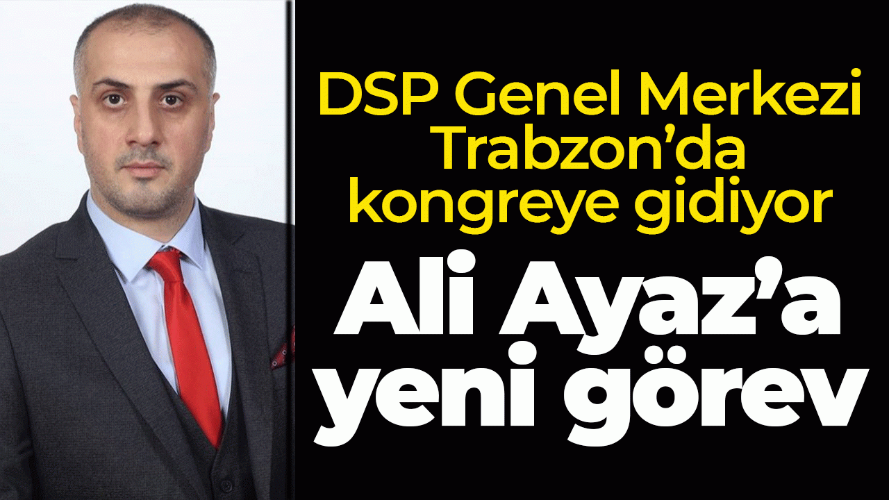 DSP Genel Merkezi Trabzon'da kongreye gidiyor: Ali Ayaz'a yeni görev