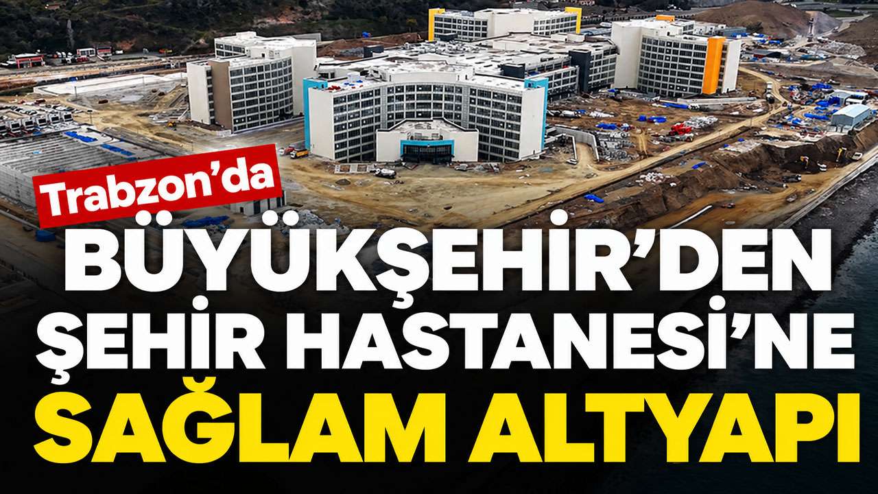 Trabzon Büyükşehir’den Şehir Hastanesi’ne sağlam altyapı