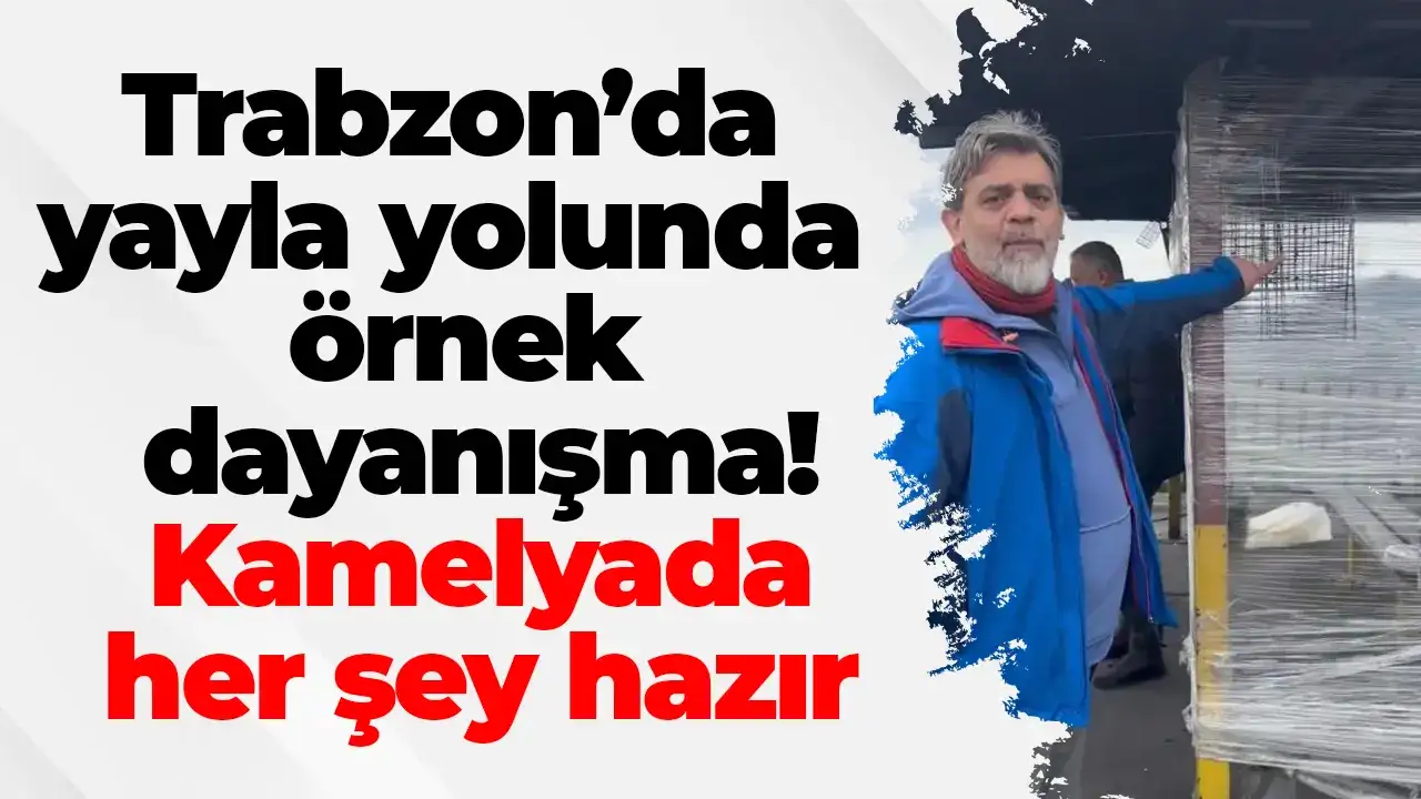 Trabzon’da yayla yolunda örnek dayanışma! Kamelyada her şey hazır