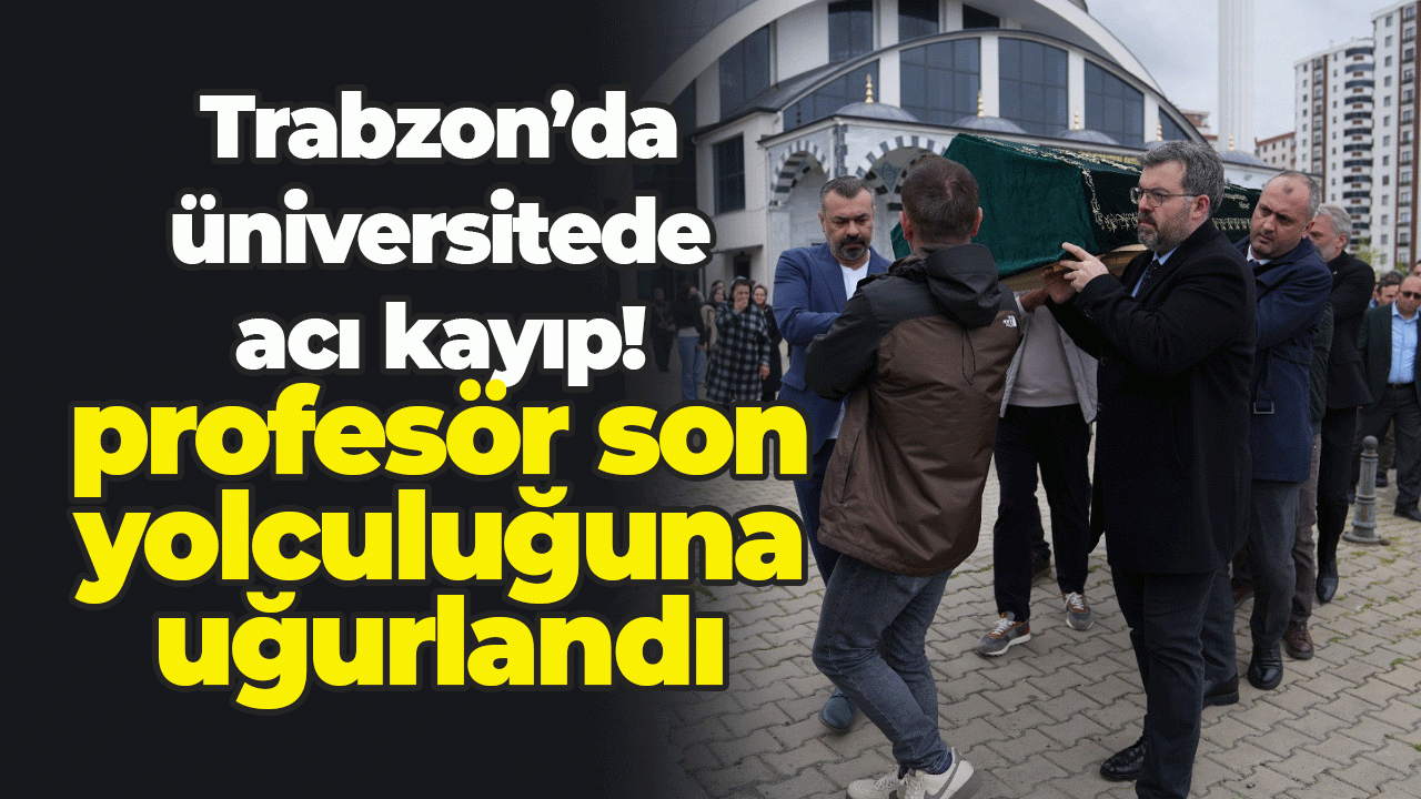 Trabzon Üniveristesi'nde acı kayıp! Pofesör son yolculuğuna uğurlandı