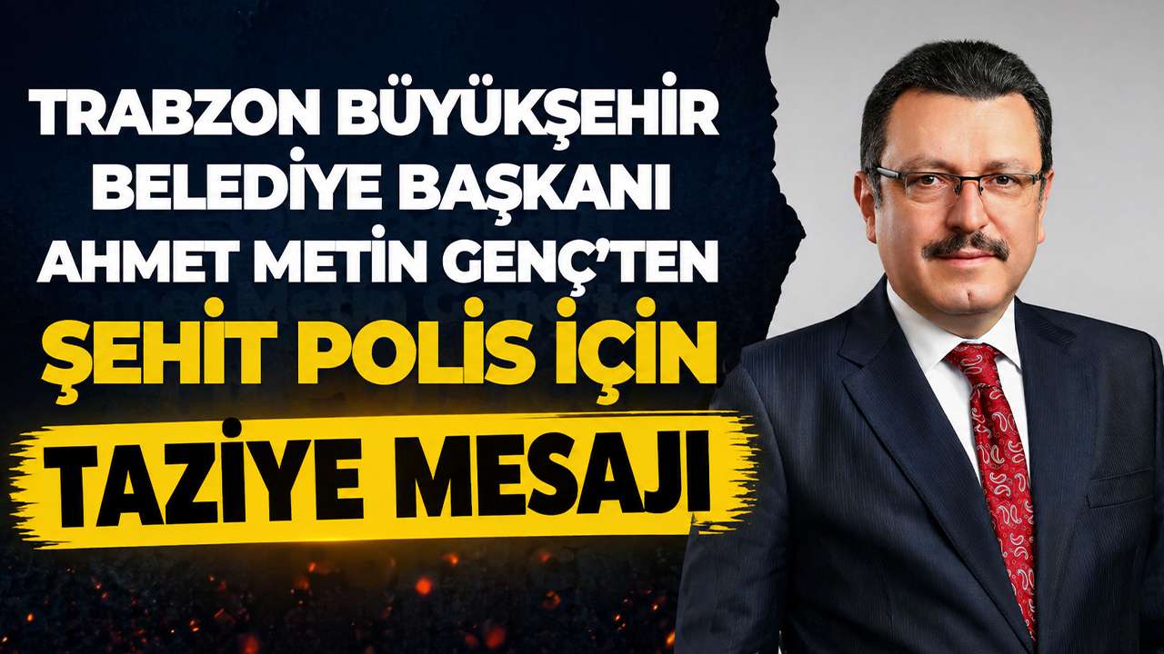Trabzon Büyükşehir Belediye Başkanı Ahmet Metin Genç’ten Şehit Polis için taziye mesajı
