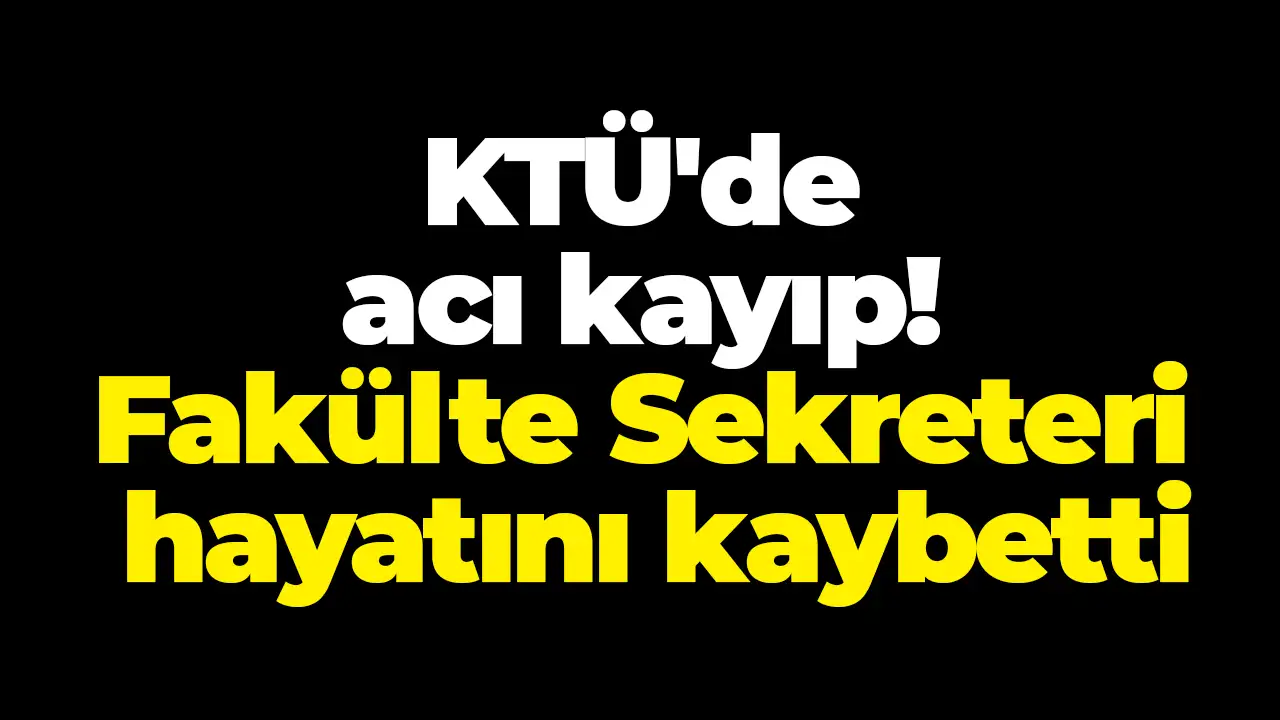 KTÜ'de acı kayıp: Fakülte Sekreteri hayatını kaybetti