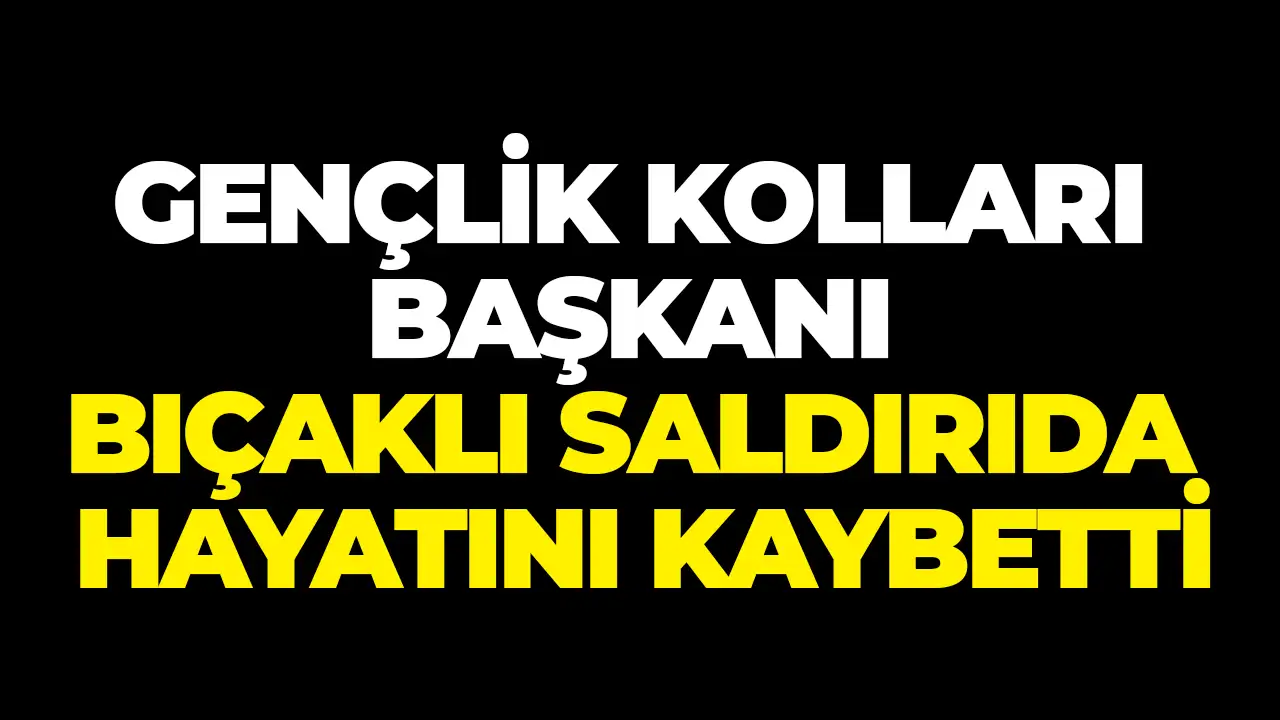 Gençlik Kolları Başkanı bıçaklı saldırıda hayatını kaybetti