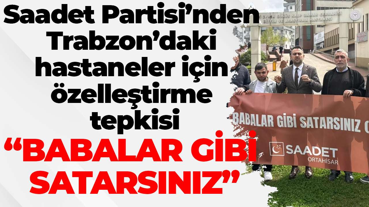Saadet Partisi’nden Trabzon’daki hastaneler için özelleştirme tepkisi