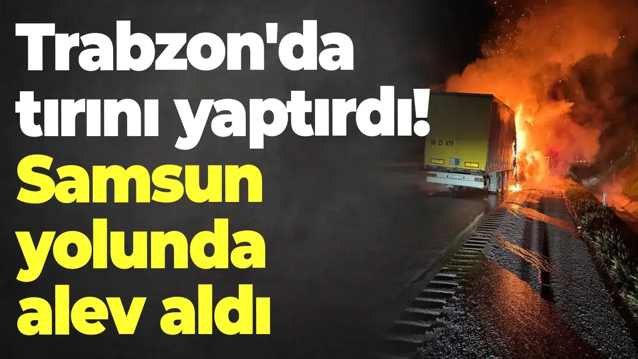 Trabzon'da tırını yaptırdı! Samsun yolunda alev aldı