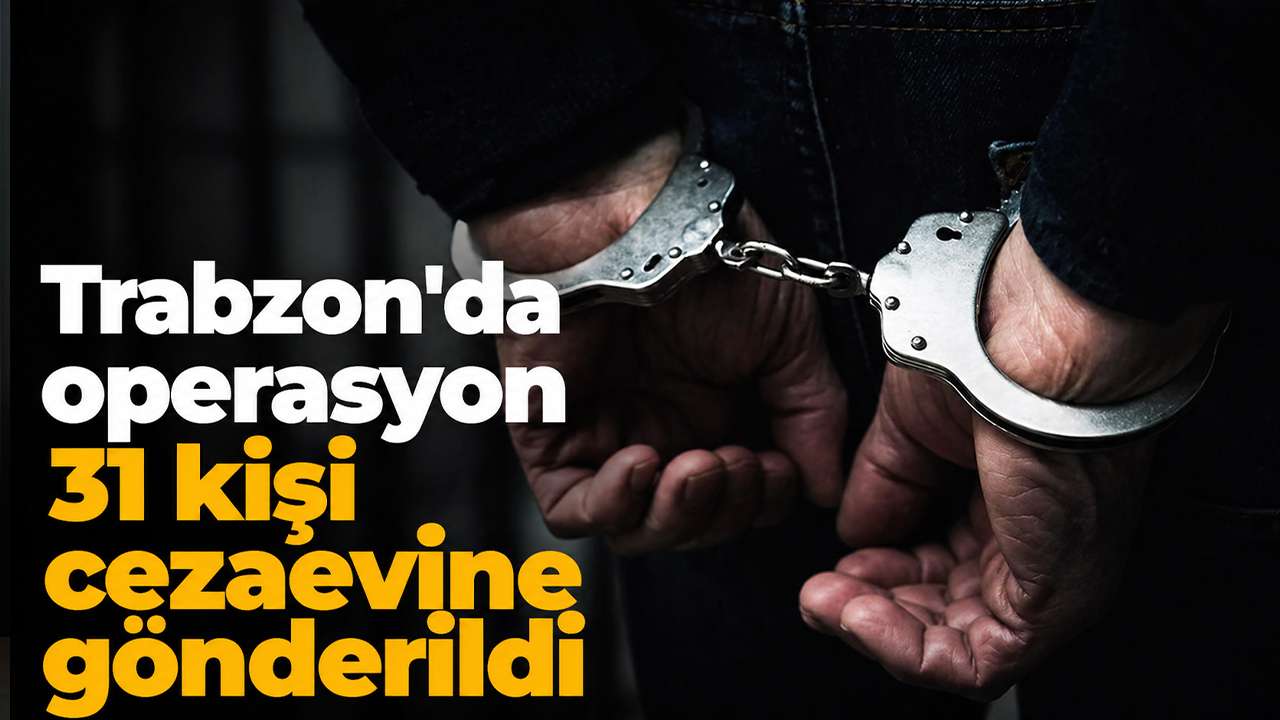 Trabzon'da operasyon: 31 kişi cezaevine gönderildi