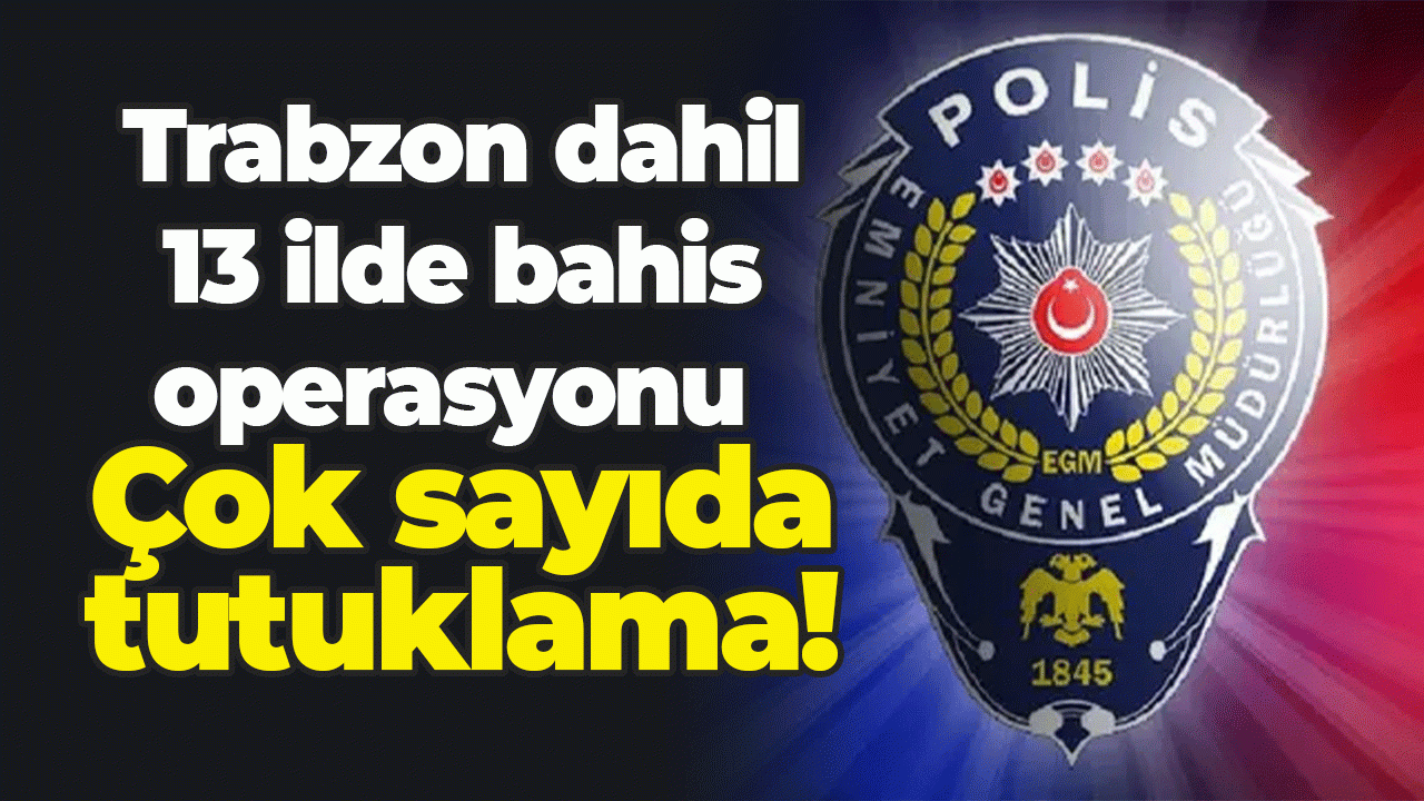 Trabzon’un da aralarında olduğu 13 ilde bahis operasyonu