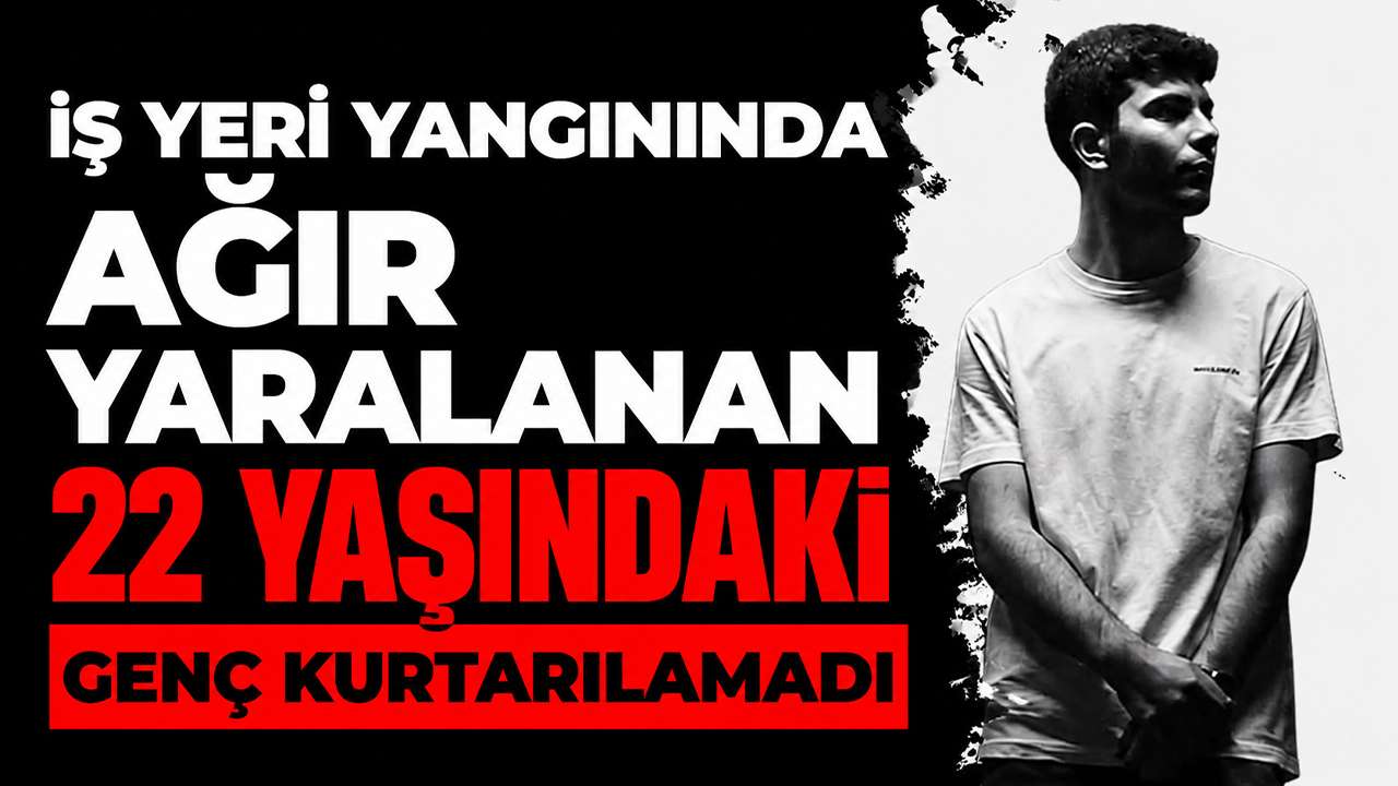 İş yeri yangınında ağır yaralanan 22 yaşındaki genç kurtarılamadı
