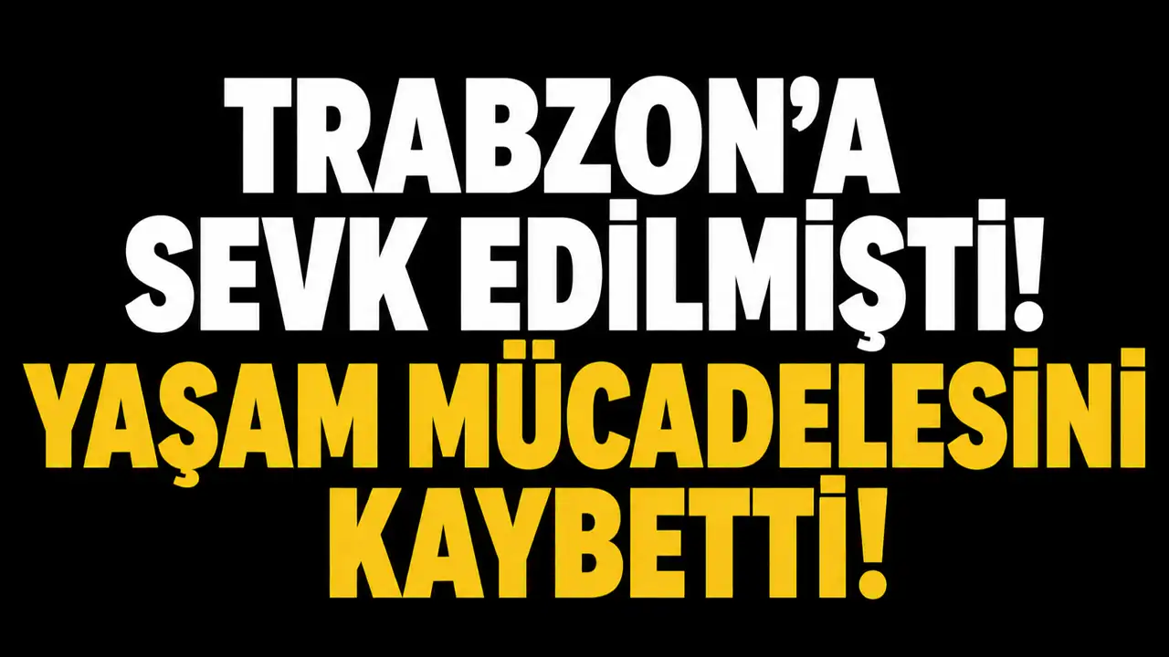 Trabzon'a sevk edilmişti: Yaşam mücadelesini kaybetti
