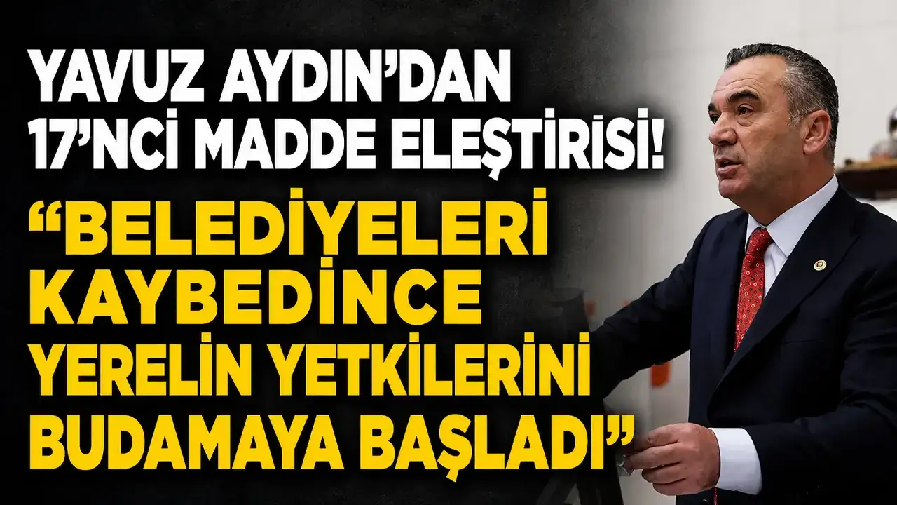 Yavuz Aydın’dan 17’nci madde eleştirisi: “Belediyeleri kaybedince yerelin yetkilerini budamaya başladı”