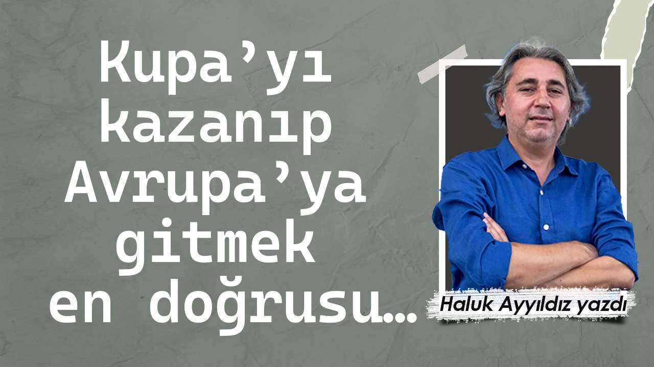 Kupa’yı kazanıp Avrupa’ya gitmek en doğrusu…