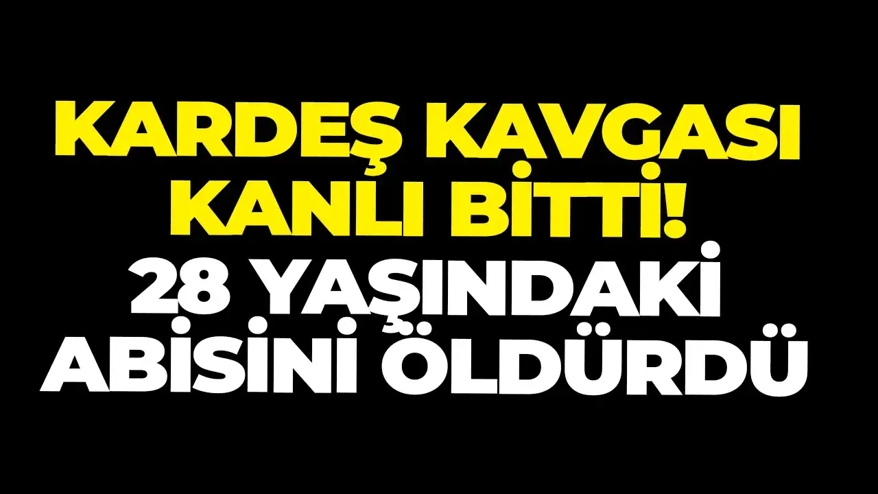 Kardeş kavgası kanlı bitti! 28 yaşındaki abisini öldürdü