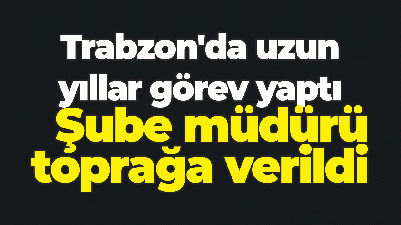 Trabzon'da uzun yıllar görev yaptı: Şube müdürü toprağa verildi