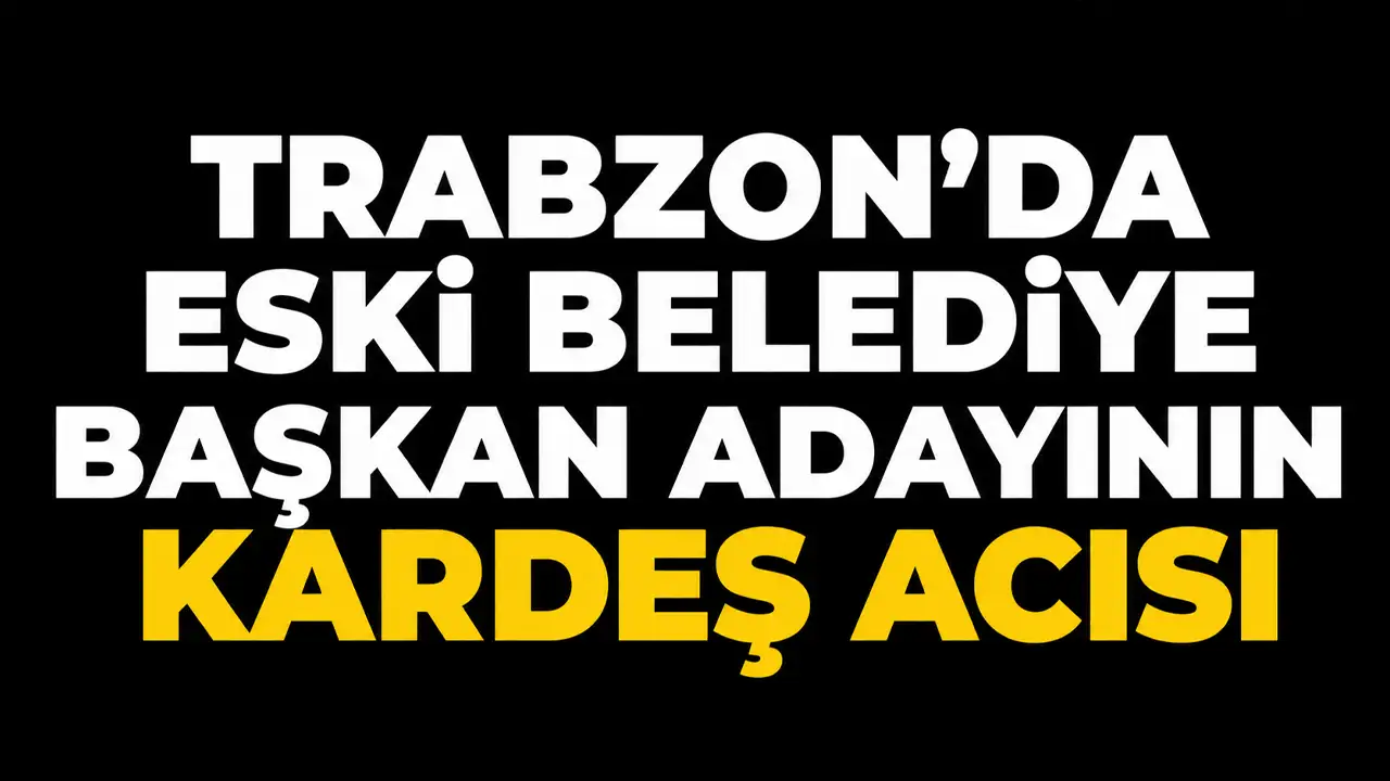 Trabzon'da eski belediye başkan adayının kardeş acısı