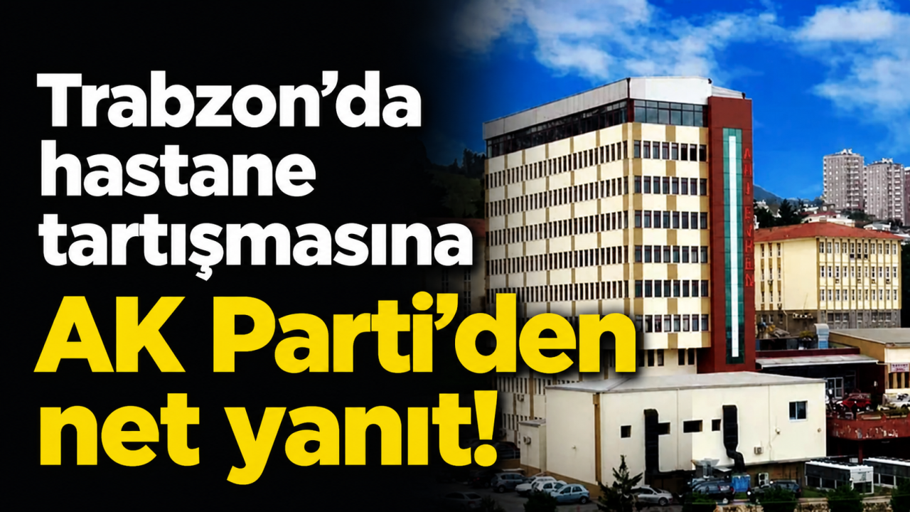 Trabzon’da hastane tartışmasına AK Parti’den net yanıt!
