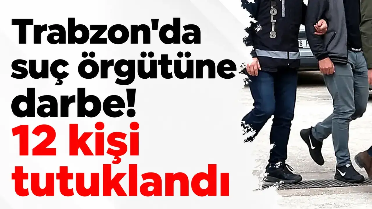 Trabzon'da suç örgütüne darbe! 12 kişi tutuklandı