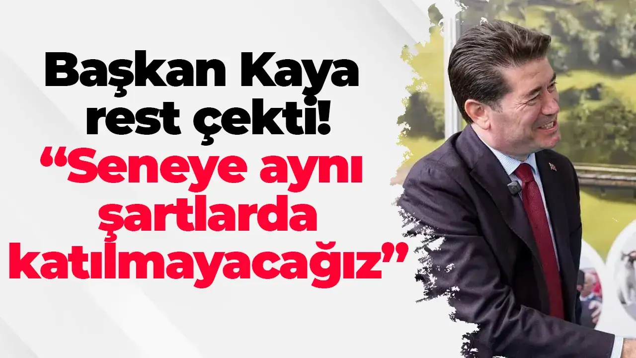 Başkan Kaya rest çekti: “Seneye aynı şartlarda katılmayacağız”