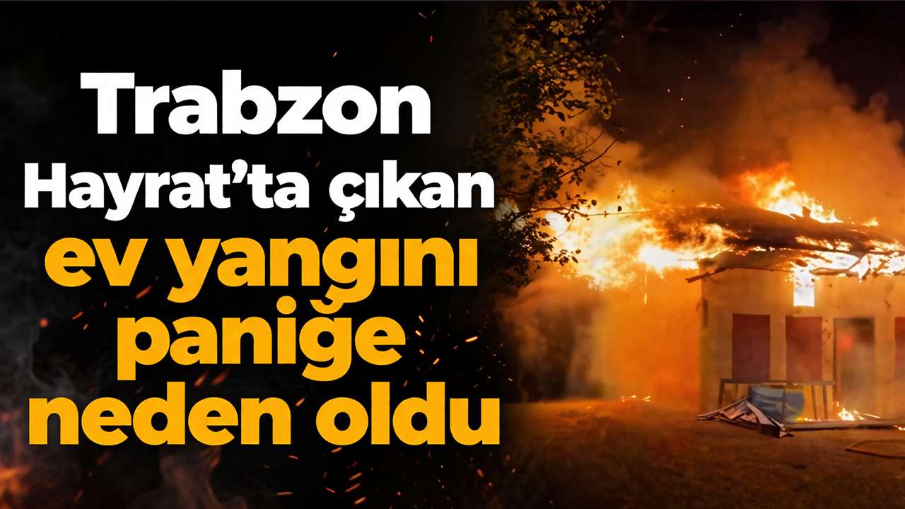 Trabzon Hayrat’ta çıkan ev yangını paniğe neden oldu
