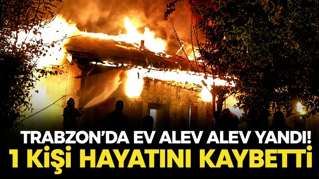 Trabzon’da ev alev alev yandı: 1 kişi hayatını kaybetti