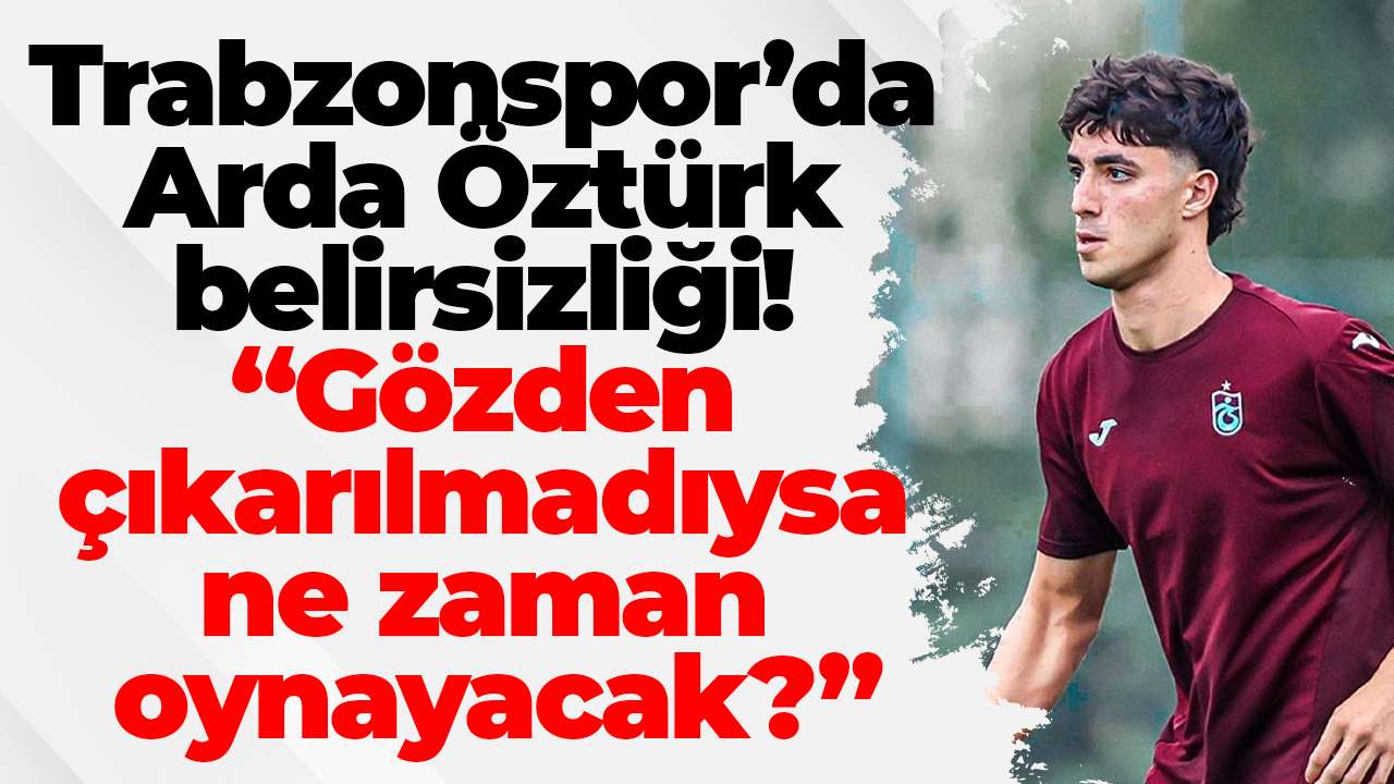 Trabzonspor’da Arda Öztürk belirsizliği! “Gözden çıkarılmadıysa ne zaman oynayacak?”