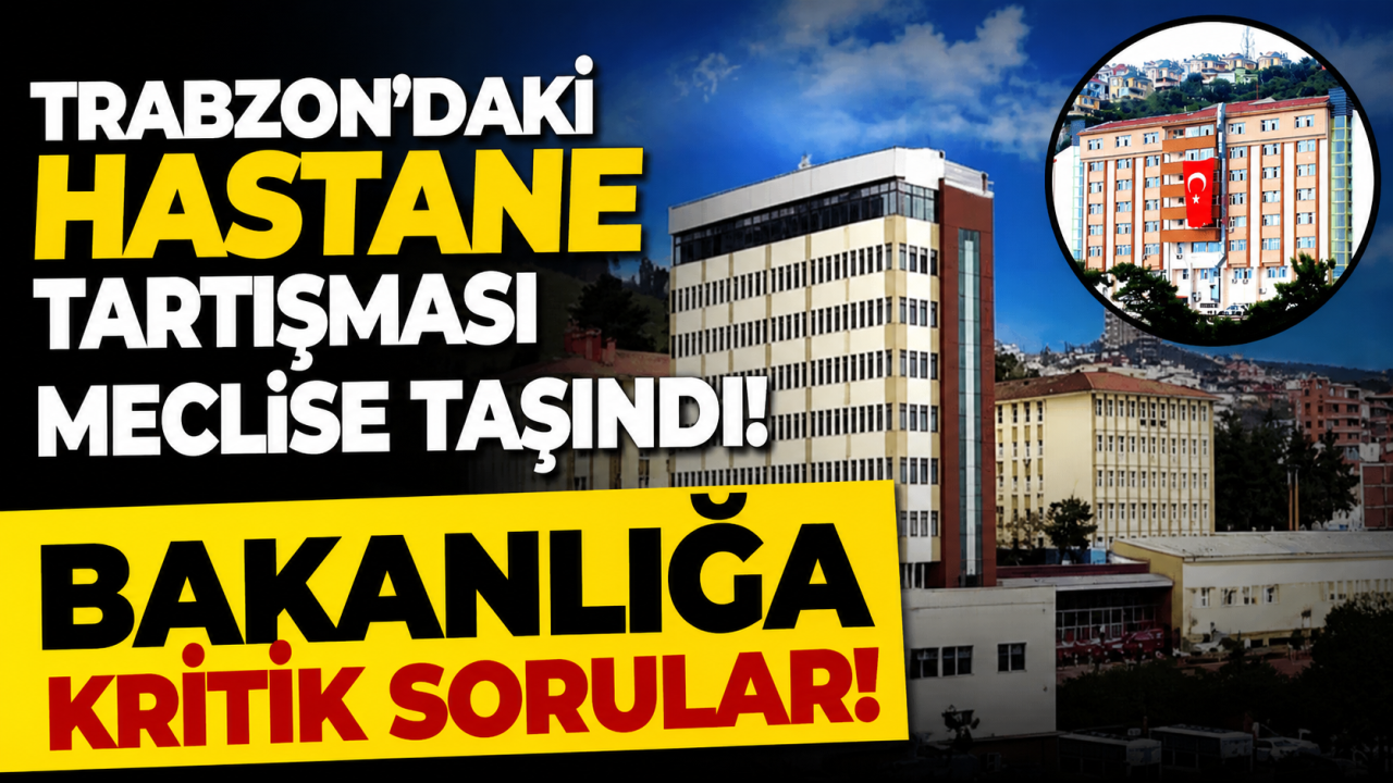 Trabzon'daki hastane tartışması meclise taşındı! Bakanlığa kritik sorular