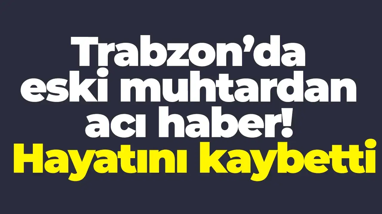 Trabzon’da eski muhtardan acı haber: Hayatını kaybetti