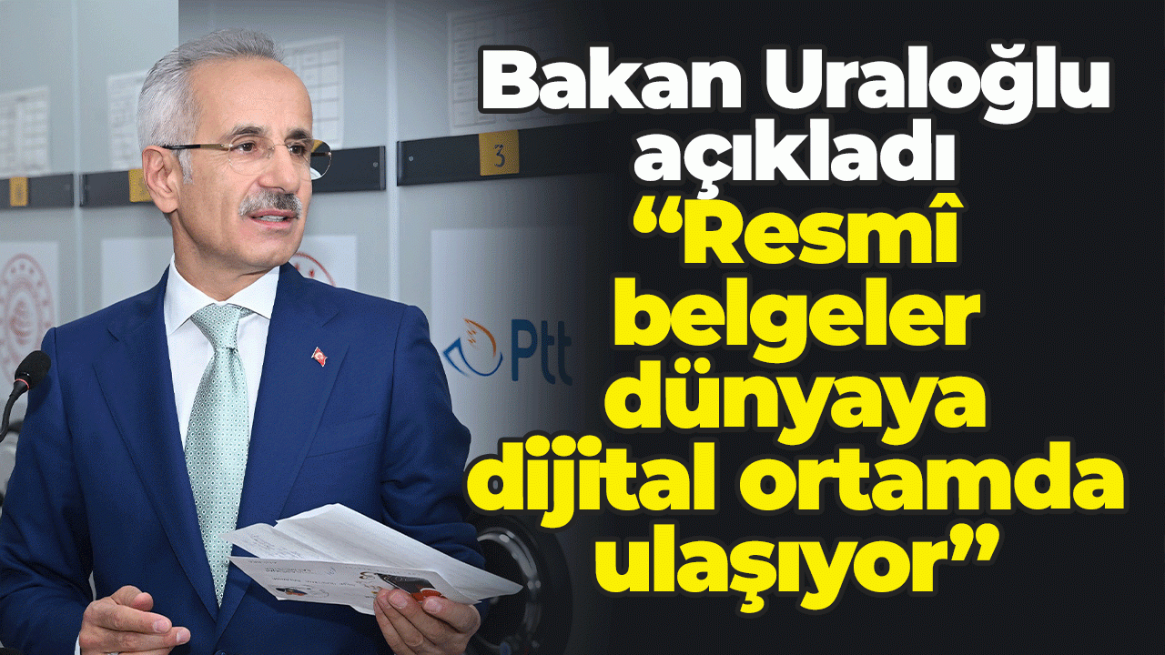 Bakan Uraloğlu açıkladı: Resmî belgeler dünyaya dijital ortamda ulaşıyor