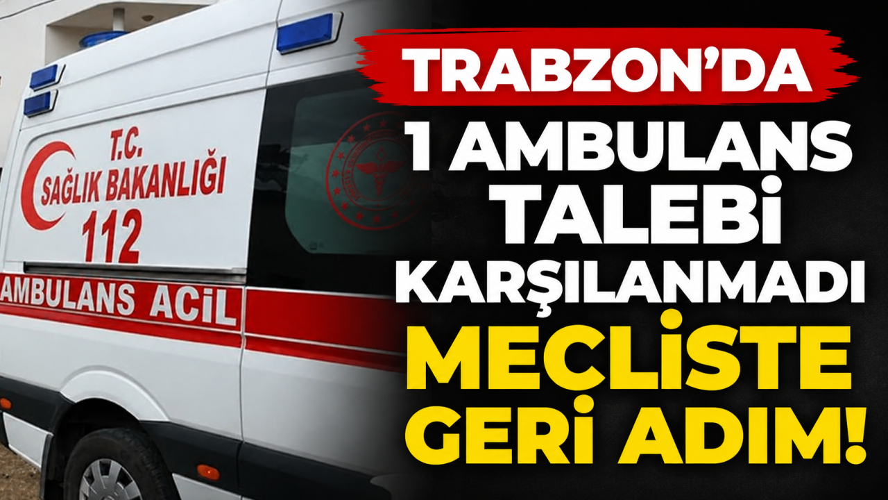Trabzon’da 1 ambulans talebi karşılanmadı, mecliste geri adım