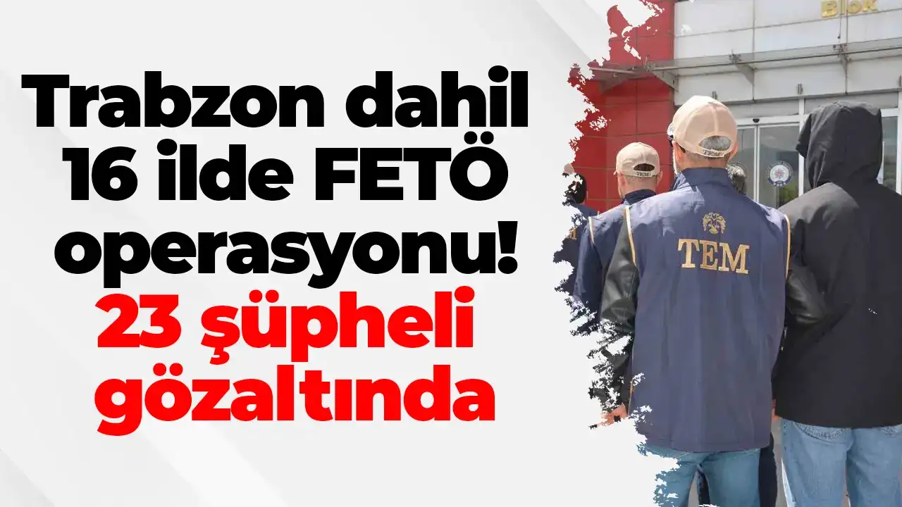 Trabzon dahil 16 ilde FETÖ operasyonu! 23 şüpheli gözaltında