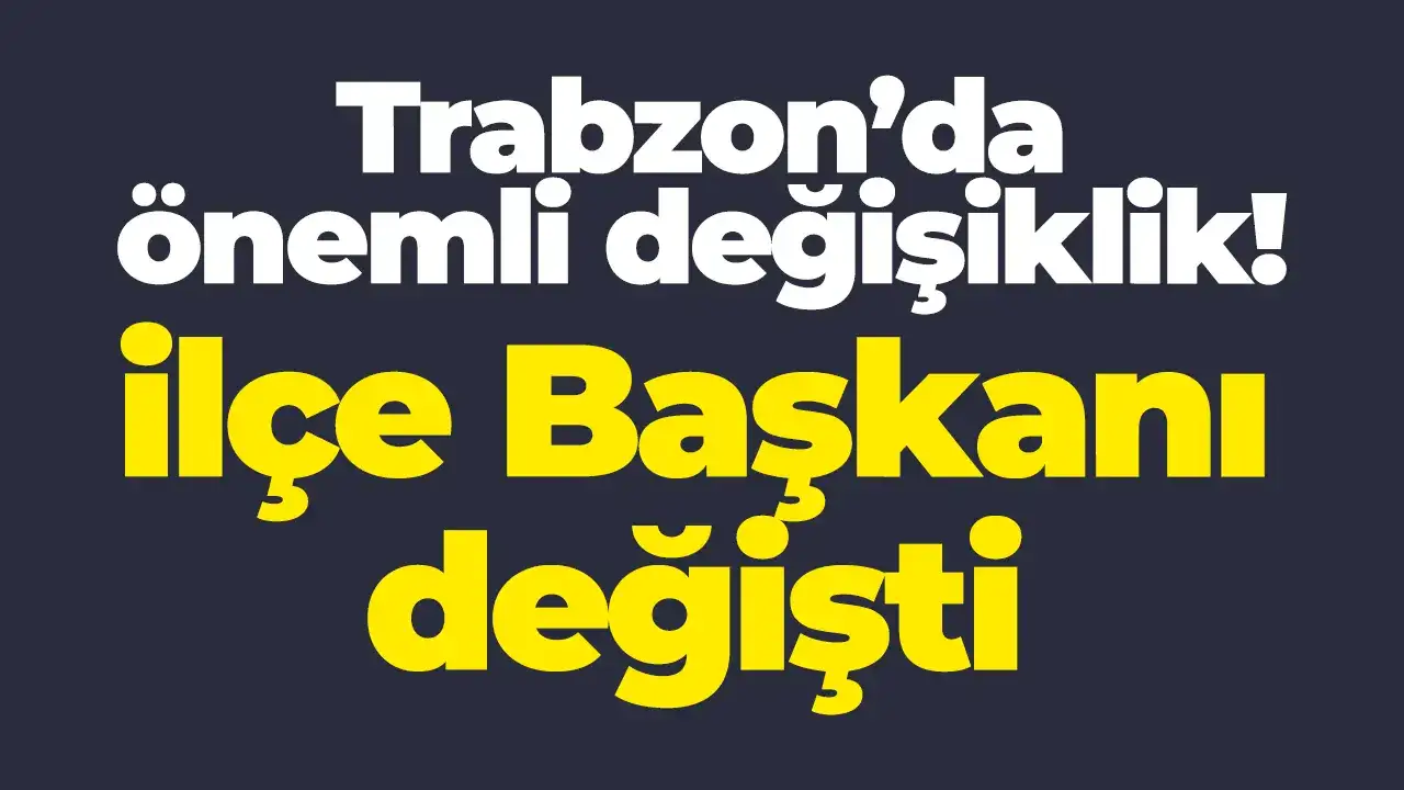 Trabzon’da önemli değişiklik: İlçe Başkanı değişti