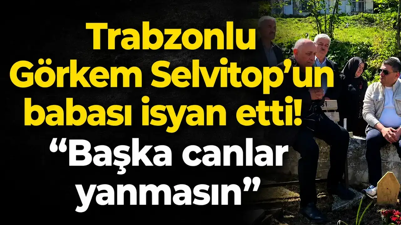 Trabzonlu Görkem Selvitop’un babası isyan etti: “Başka canlar yanmasın”