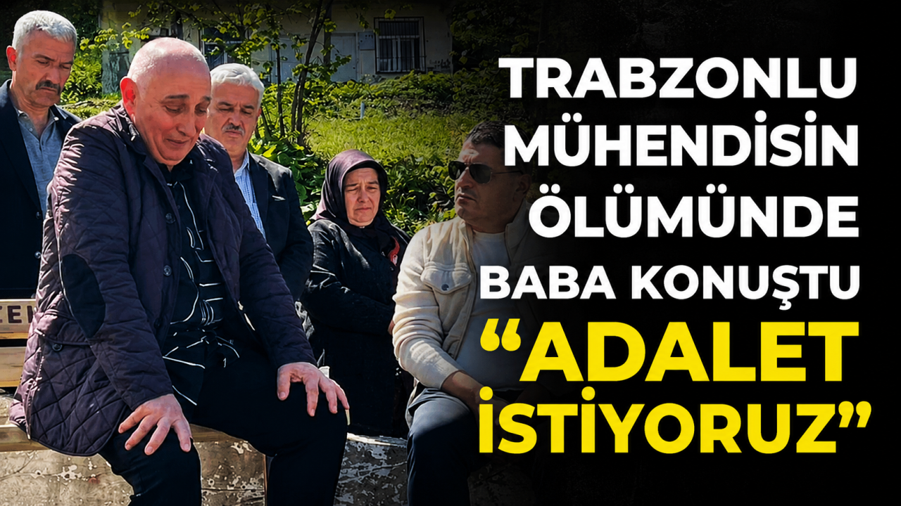 Trabzonlu mühendisin ölümünde acılı baba konuştu:  “Adalet istiyoruz”