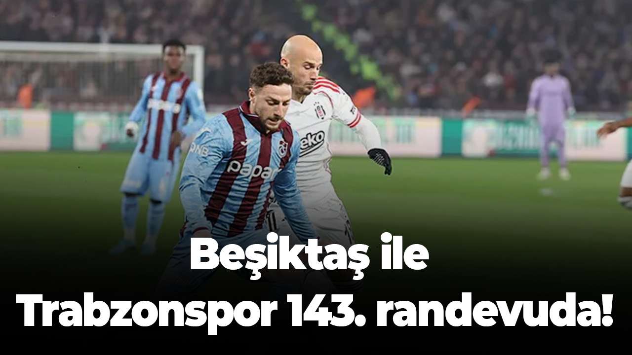 Beşiktaş ile Trabzonspor 143. randevuda