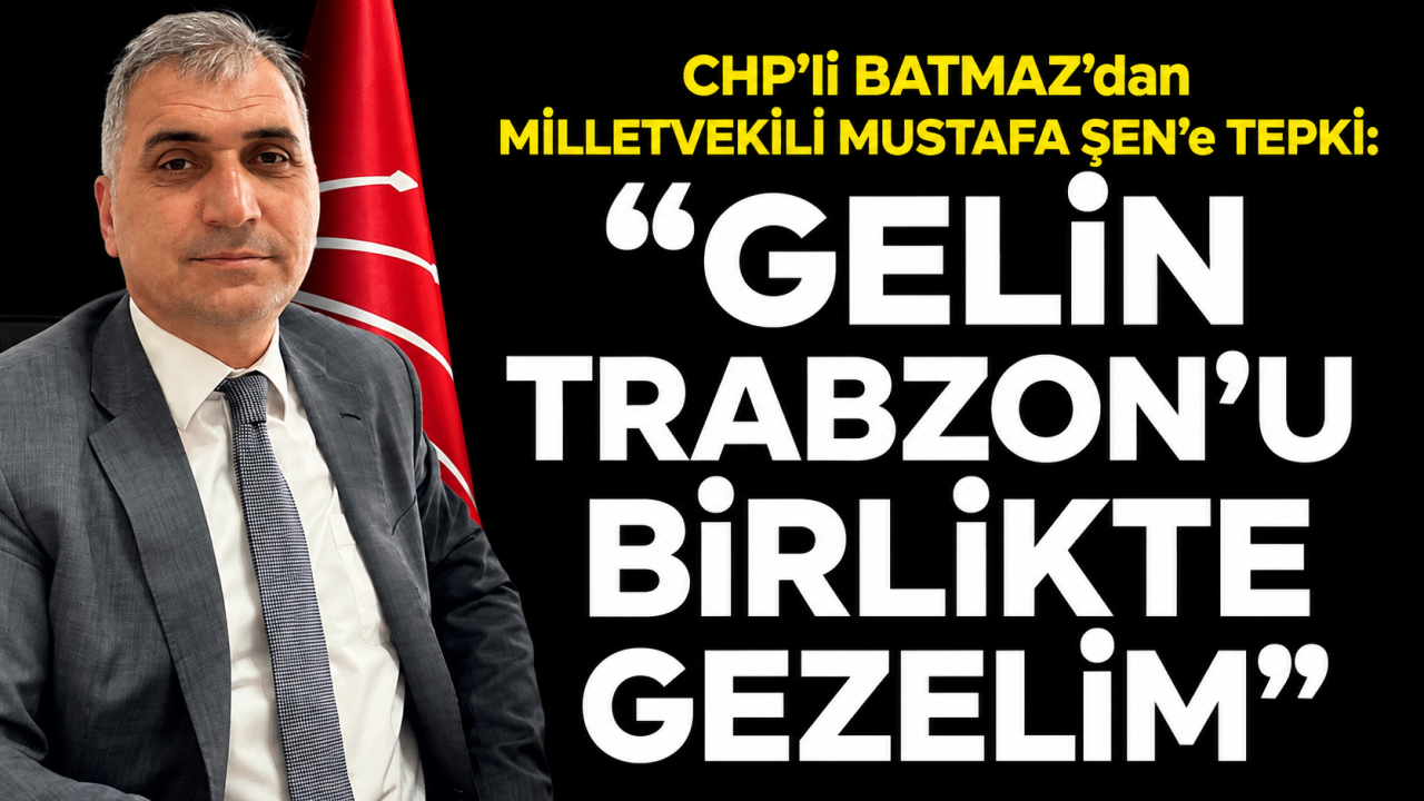 CHP’li Batmaz’dan Milletvekili Mustafa Şen’e tepki : "Gelin Trabzon’u birlikte gezelim"
