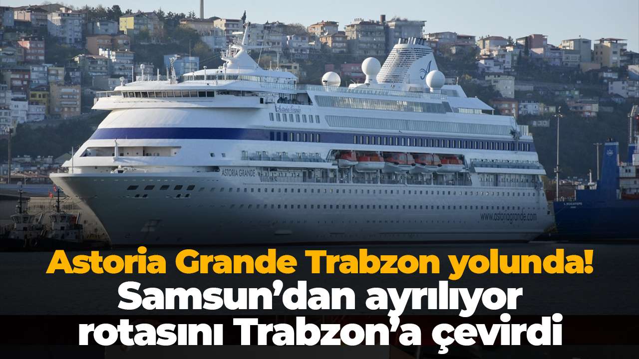 Astoria Grande Trabzon yolunda! Samsun’dan ayrılıyor, rotasını Trabzon’a çevirdi