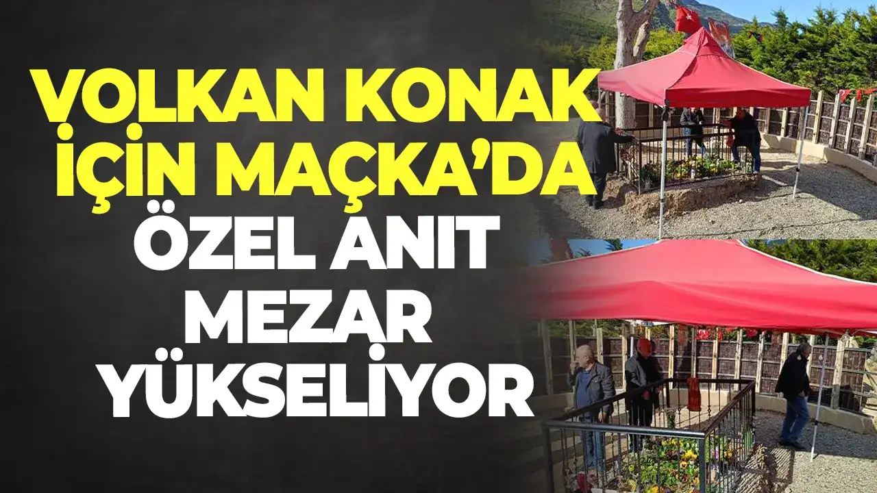 Volkan Konak için Maçka’da özel anıt mezar yükseliyor!