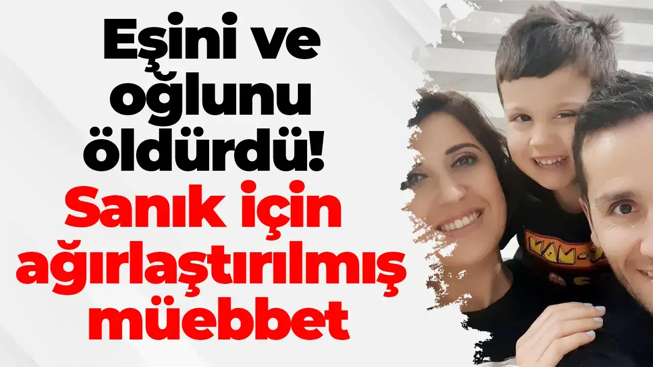Eşini ve oğlunu öldürdü! Sanık için ağırlaştırılmış müebbet