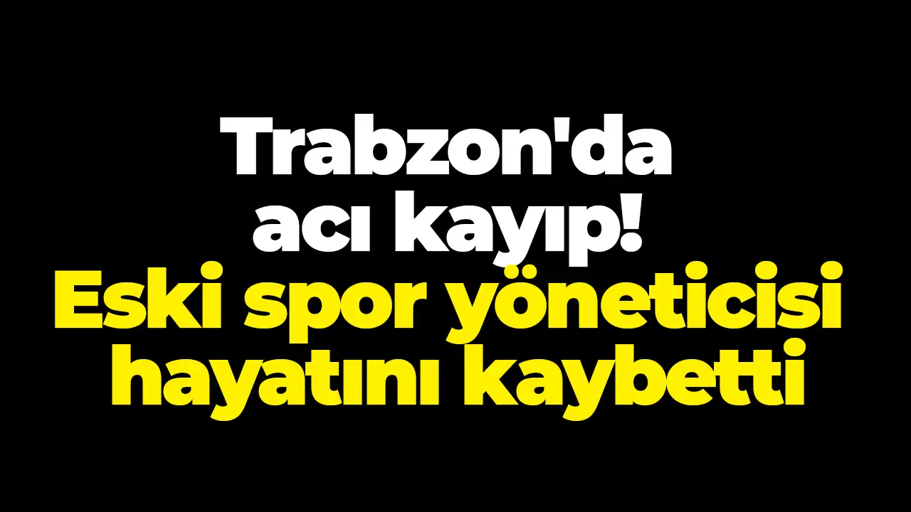 Trabzon'da acı kayıp: Eski spor yöneticisi hayatını kaybetti