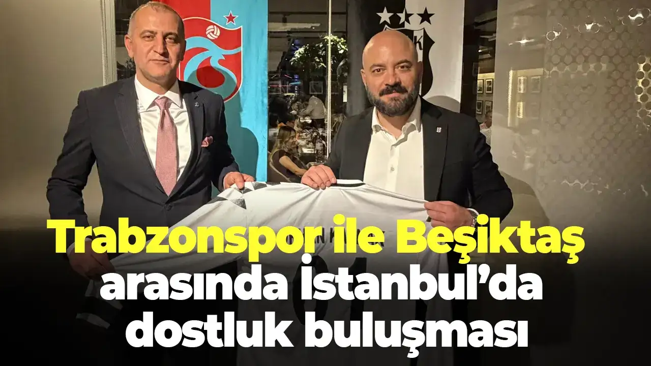 Trabzonspor ile Beşiktaş arasında İstanbul’da dostluk buluşması