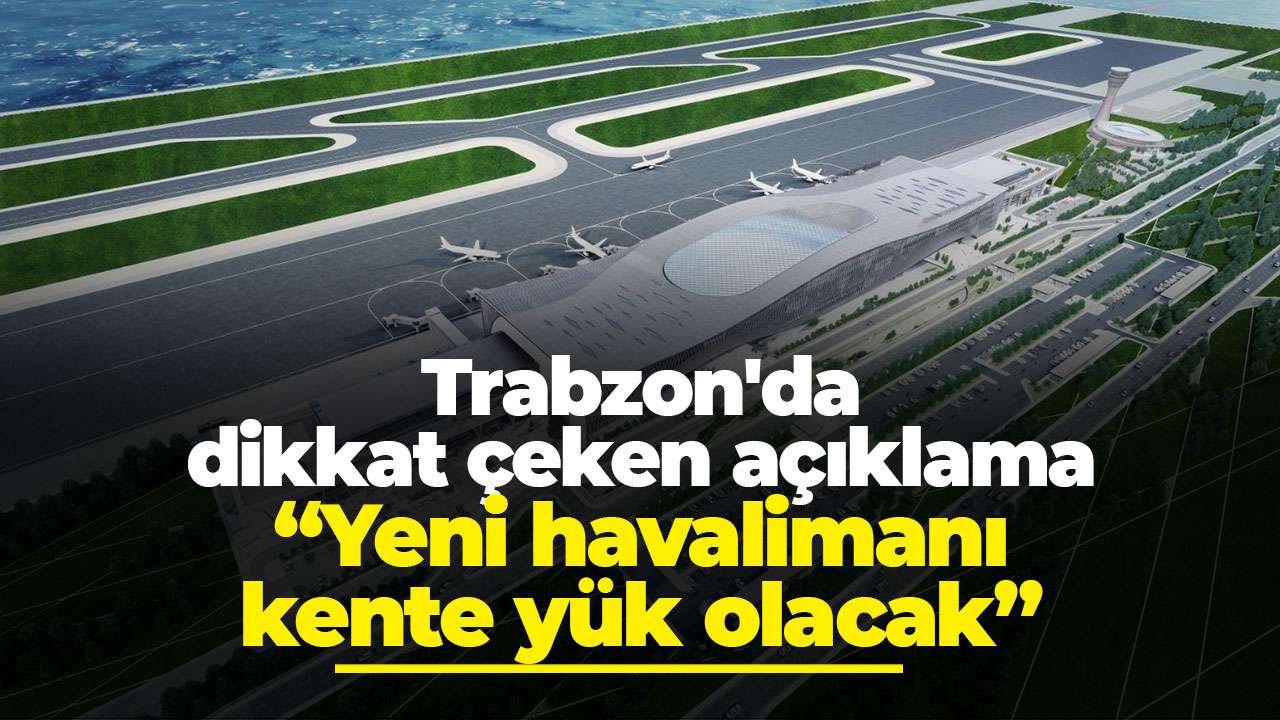 Trabzon'da dikkat çeken açıklama: “Yeni havalimanı kente yük olacak”