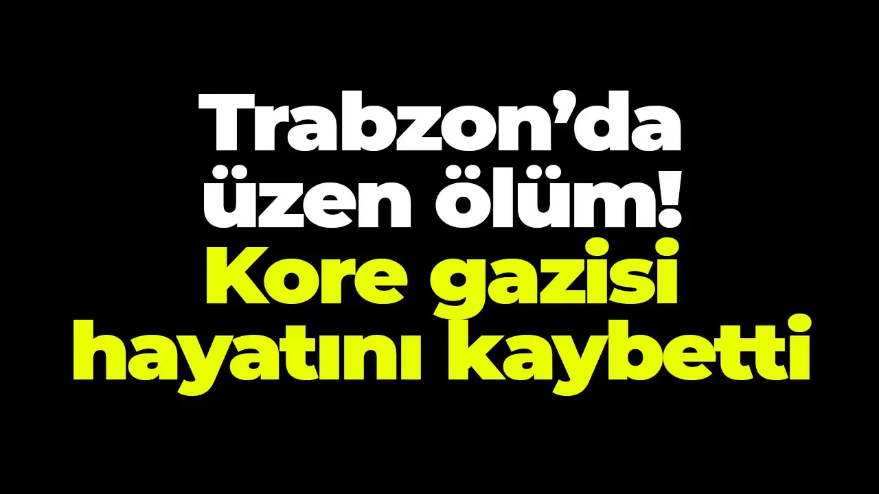 Trabzon’da üzen ölüm: Kore gazisi hayatını kaybetti