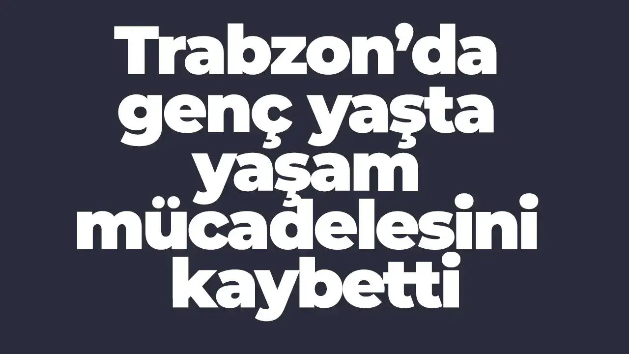Trabzon’da genç yaşta yaşam mücadelesini kaybetti