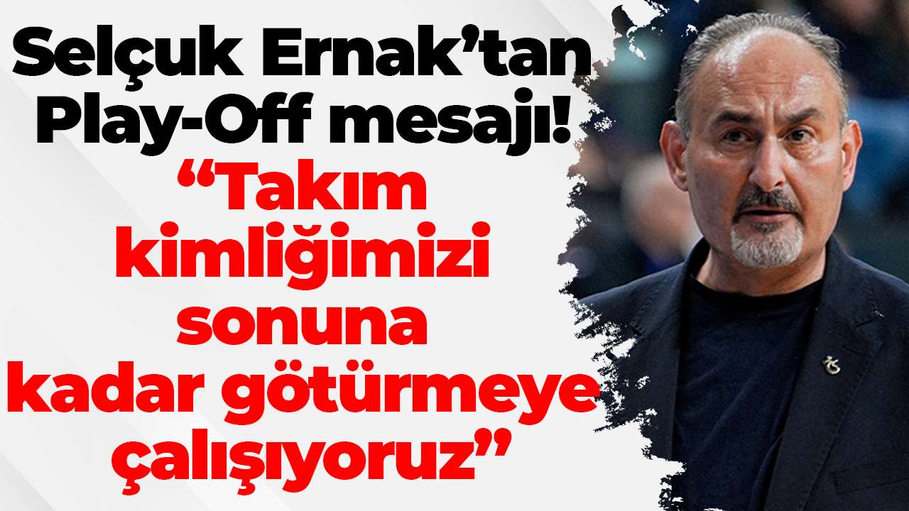 Selçuk Ernak’tan Play-Off mesajı! “Takım kimliğimizi sonuna kadar götürmeye çalışıyoruz”