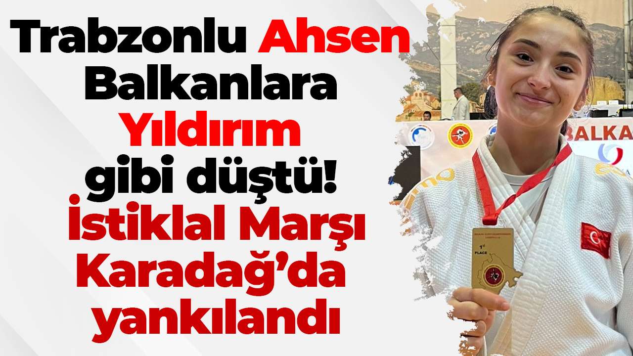 Trabzonlu Ahsen Balkanlara Yıldırım gibi düştü! İstiklal Marşı Karadağ’da yankılandı
