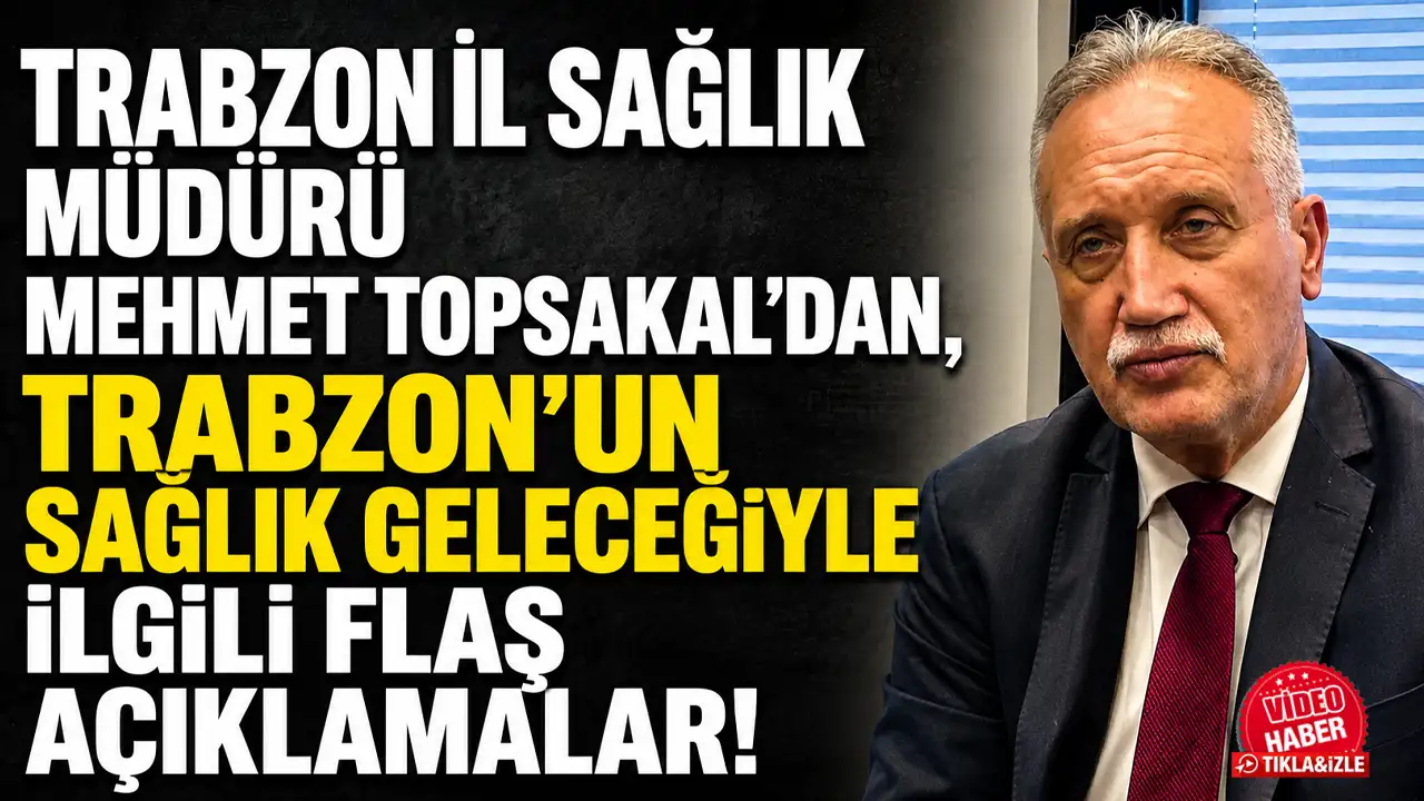 Trabzon İl Sağlık Müdürü Mehmet Topsakal'dan, Trabzon’un sağlık geleceğiyle ilgili flaş açıklamalar!