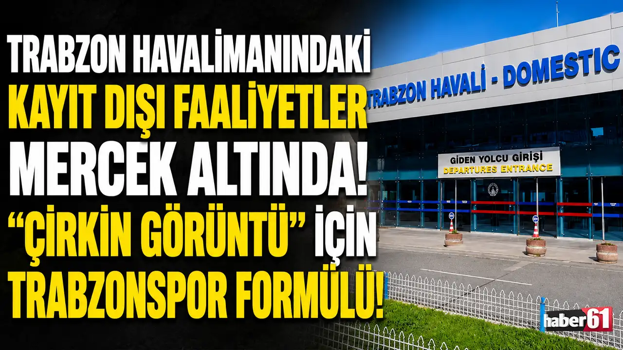 Trabzon Havalimanındaki kayıt dışı faaliyetler mercek altında! “Çirkin görüntü” için Trabzonspor formülü