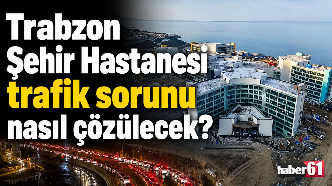 Trabzon Şehir Hastanesi'nin trafik sorunu nasıl çözülecek?