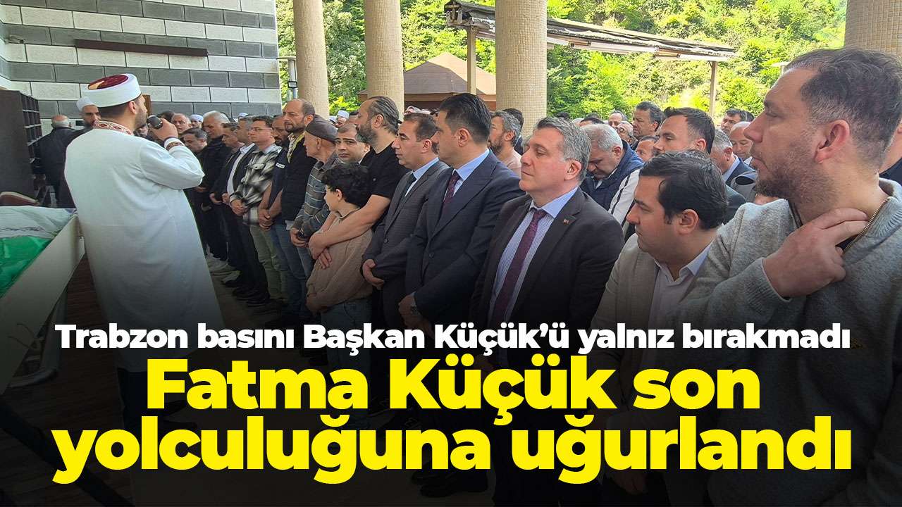 Trabzon basını Başkan Küçük’ü yalnız bırakmadı: Fatma Küçük son yolculuğuna uğurlandı